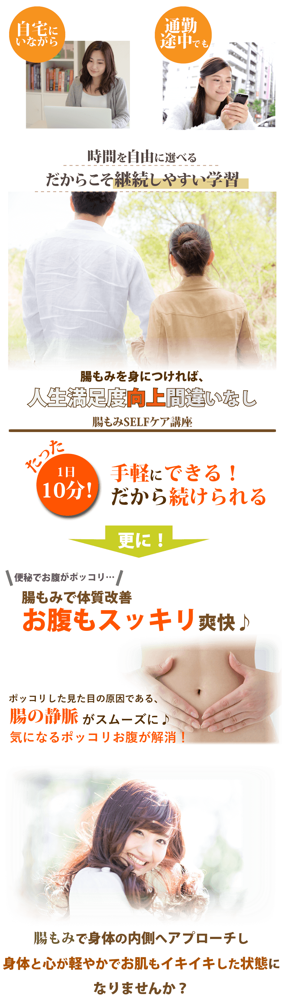 自宅にいながら!通勤途中でも!時間を自由に選べる、だからこそ継続しやすい学習。内臓整体を身につければ人生満足度向上間違いなし。内臓整体SELFケア講座。たった1日10分!手軽にできる!だから続けられる。更に!ダイエットしても痩せない…気になるポッコリお腹にも♪ポッコリした見た目の原因である、腸の静脈がスムーズに♪気になるポッコリお腹が解消!内臓整体で身体の内側へアプローチし身体と心が軽やかでお肌もイキイキした状態になりませんか?